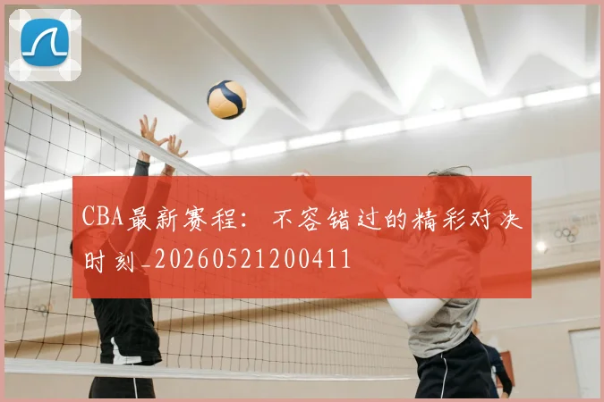 CBA最新赛程:不容错过的精彩对决时刻_20260521200411