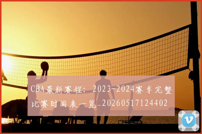 CBA最新赛程:2023-2024赛季完整比赛时间表一览_20260517124402