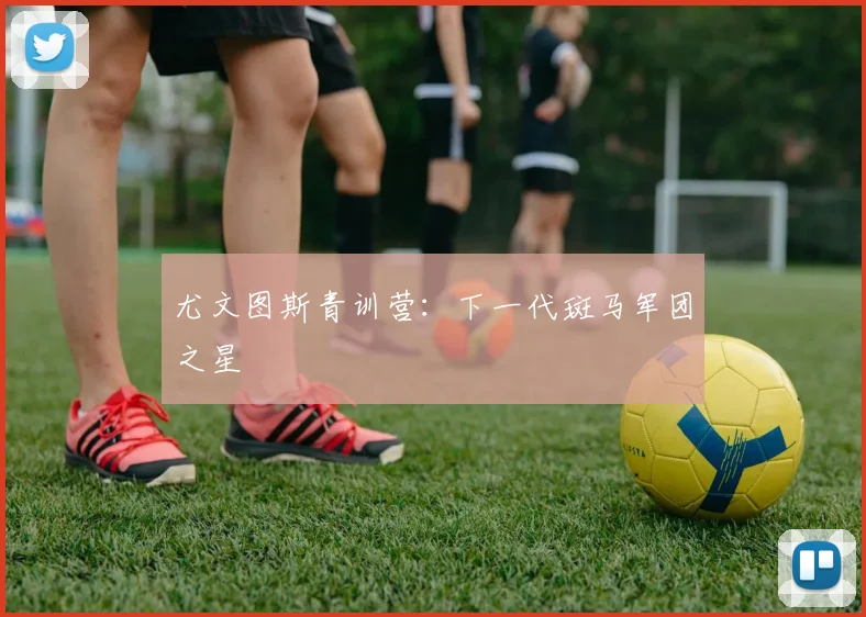 尤文图斯青训营：下一代斑马军团之星