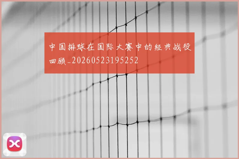中国排球在国际大赛中的经典战役回顾_20260523195252