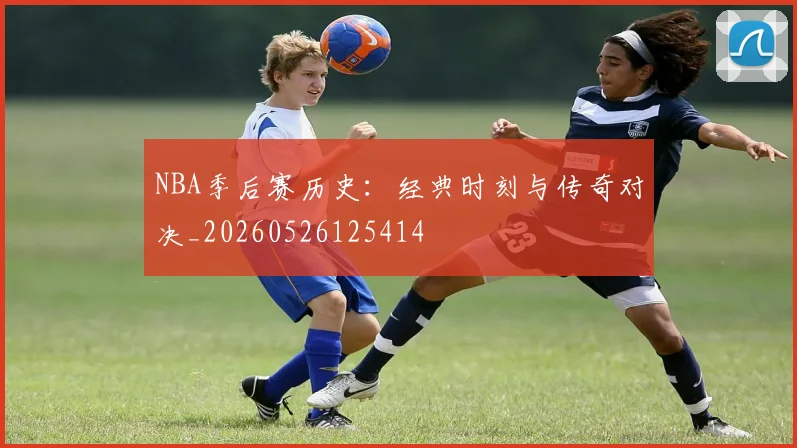 NBA季后赛历史:经典时刻与传奇对决_20260526125414
