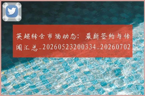英超转会市场动态:最新签约与传闻汇总_20260523200334_20260702174905