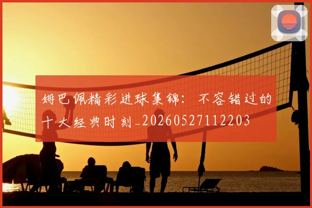 姆巴佩精彩进球集锦:不容错过的十大经典时刻_20260527112203