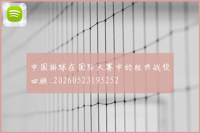 中国排球在国际大赛中的经典战役回顾_20260523195252