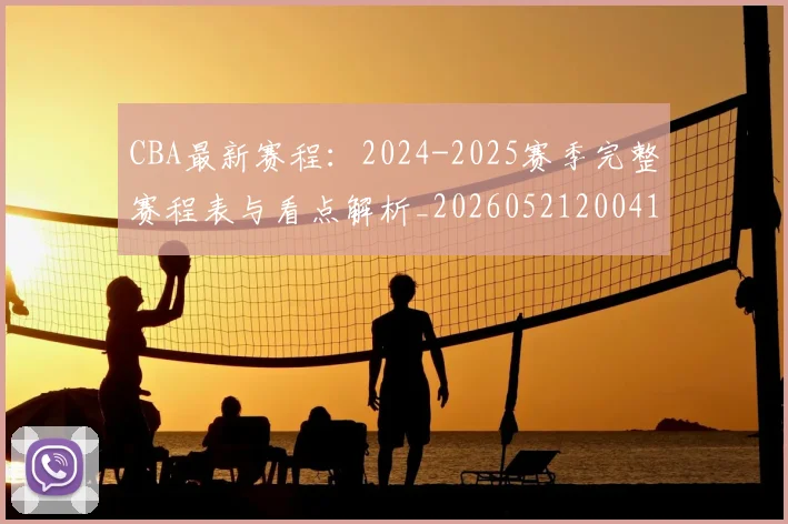 CBA最新赛程:2024-2025赛季完整赛程表与看点解析_20260521200410