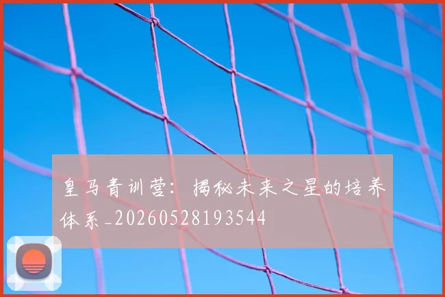 皇马青训营:揭秘未来之星的培养体系_20260528193544