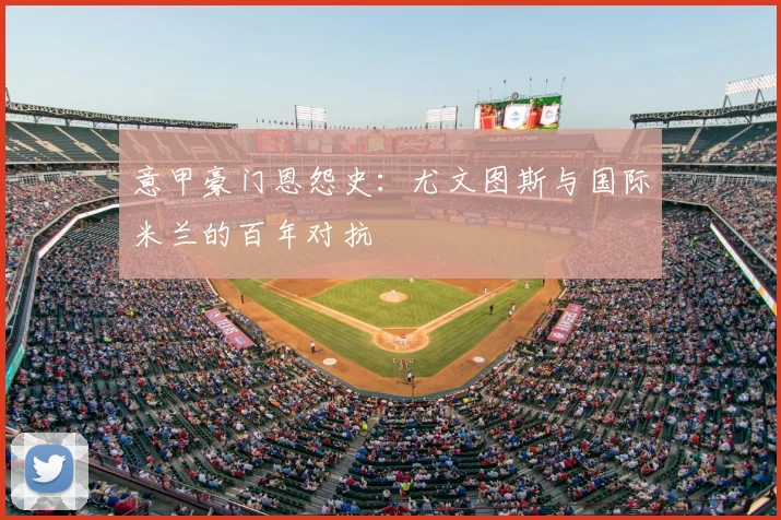 意甲豪门恩怨史：尤文图斯与国际米兰的百年对抗