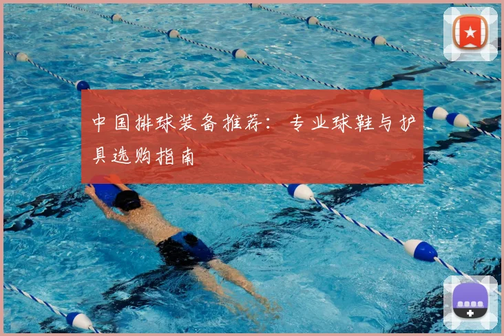 中国排球装备推荐：专业球鞋与护具选购指南