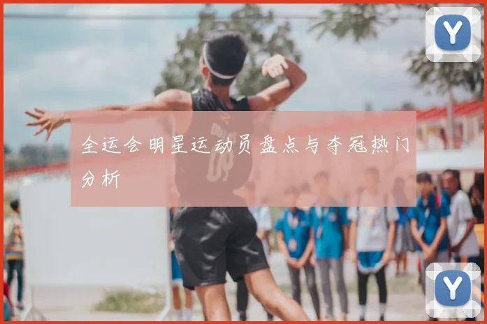 全运会明星运动员盘点与夺冠热门分析