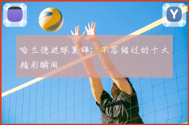 哈兰德进球集锦：不容错过的十大精彩瞬间