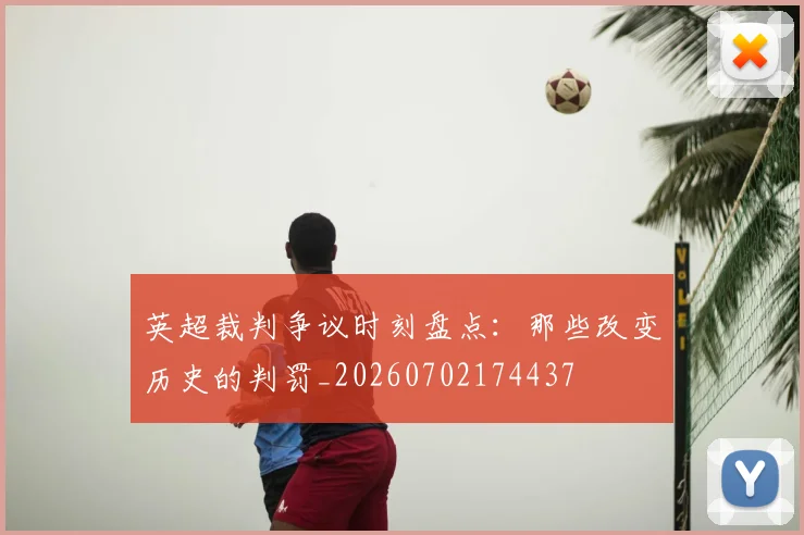 英超裁判争议时刻盘点：那些改变历史的判罚_20260702174437