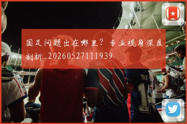 国足问题出在哪里？专业视角深度剖析_20260527111939