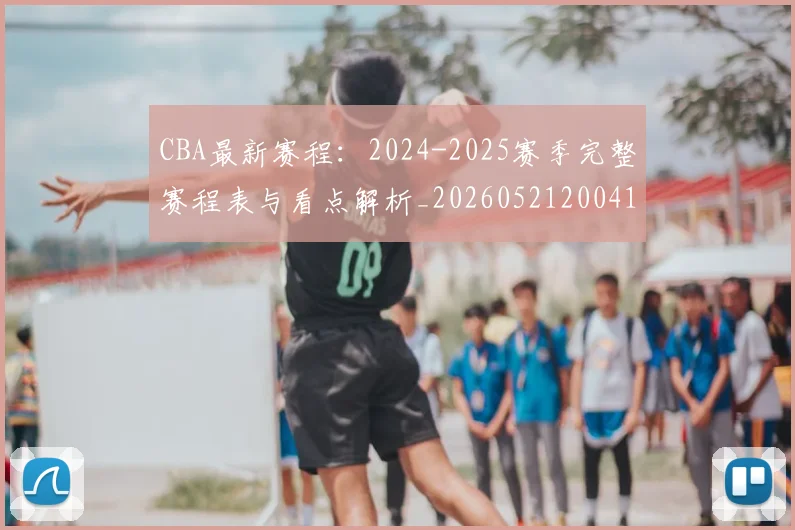 CBA最新赛程:2024-2025赛季完整赛程表与看点解析_20260521200410