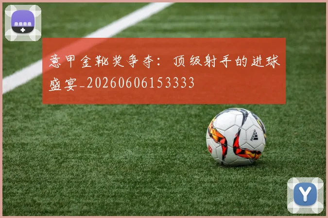 意甲金靴奖争夺:顶级射手的进球盛宴_20260606153333