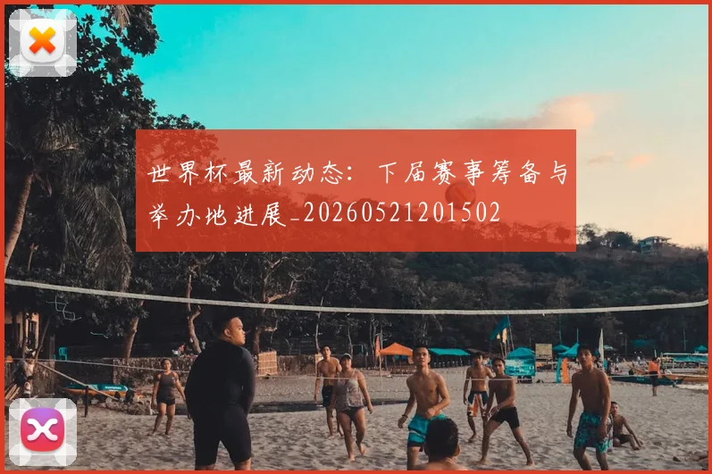 世界杯最新动态：下届赛事筹备与举办地进展_20260521201502