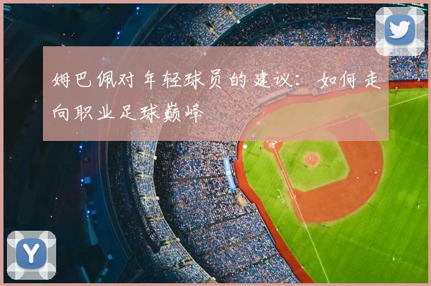 姆巴佩对年轻球员的建议：如何走向职业足球巅峰