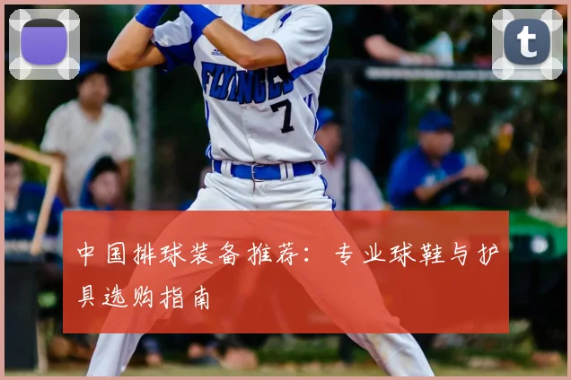 中国排球装备推荐:专业球鞋与护具选购指南