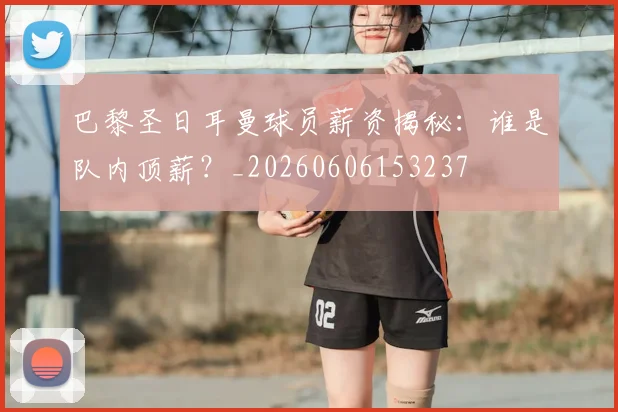 巴黎圣日耳曼球员薪资揭秘：谁是队内顶薪？_20260606153237
