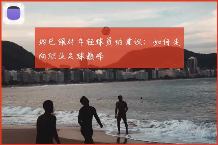 姆巴佩对年轻球员的建议：如何走向职业足球巅峰