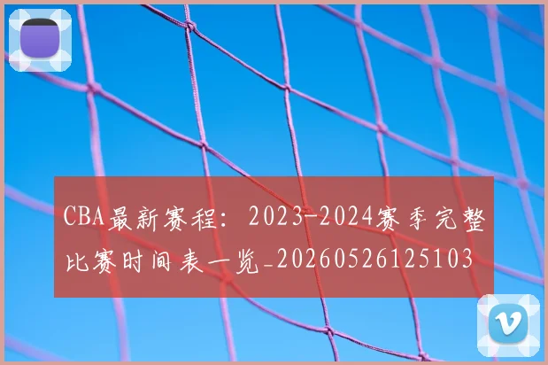 CBA最新赛程:2023-2024赛季完整比赛时间表一览_20260526125103