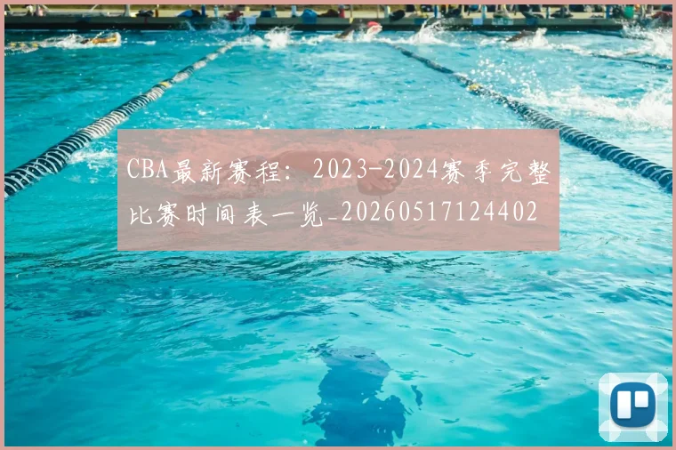 CBA最新赛程:2023-2024赛季完整比赛时间表一览_20260517124402