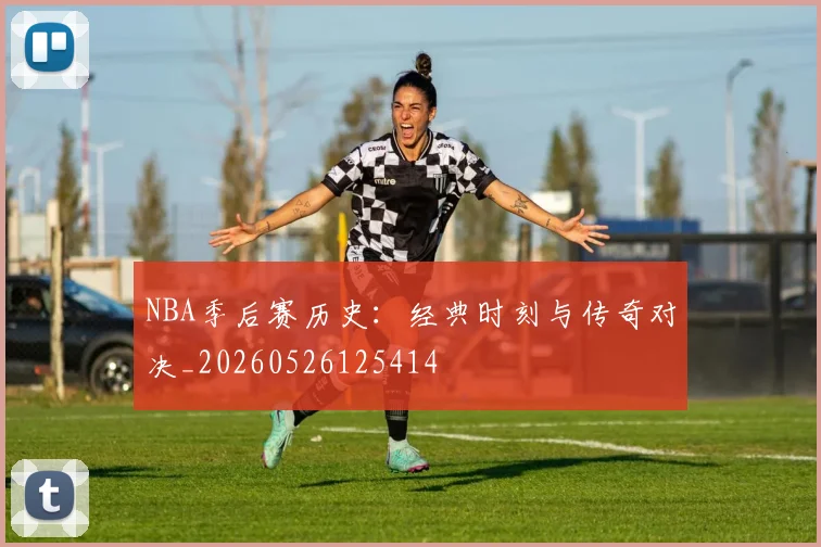 NBA季后赛历史：经典时刻与传奇对决_20260526125414