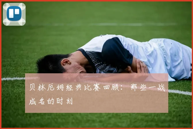 贝林厄姆经典比赛回顾:那些一战成名的时刻