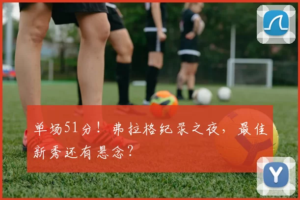 单场51分！弗拉格纪录之夜，最佳新秀还有悬念？