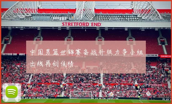 中国男篮世锦赛备战升级力争小组出线再创佳绩