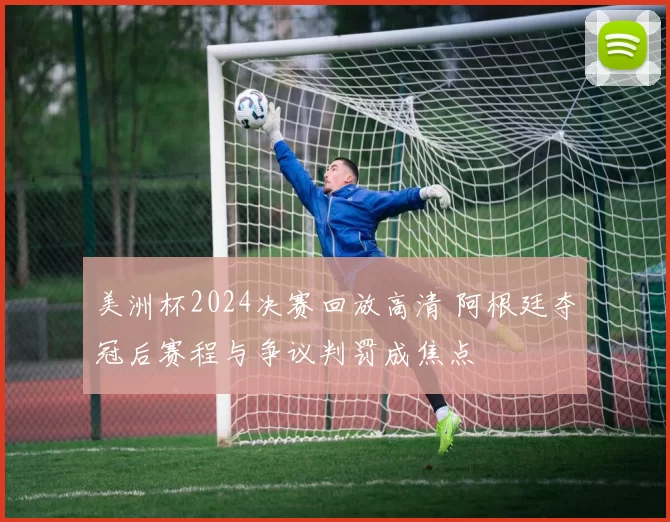 美洲杯2024决赛回放高清 阿根廷夺冠后赛程与争议判罚成焦点