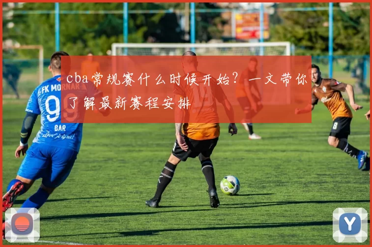 cba常规赛什么时候开始？一文带你了解最新赛程安排