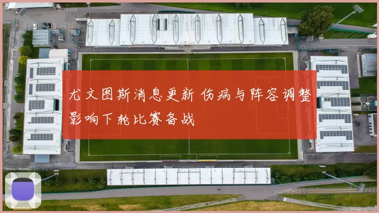尤文图斯消息更新 伤病与阵容调整影响下轮比赛备战