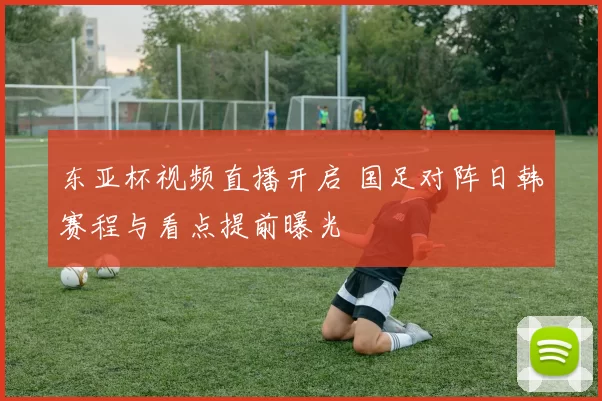 东亚杯视频直播开启 国足对阵日韩赛程与看点提前曝光