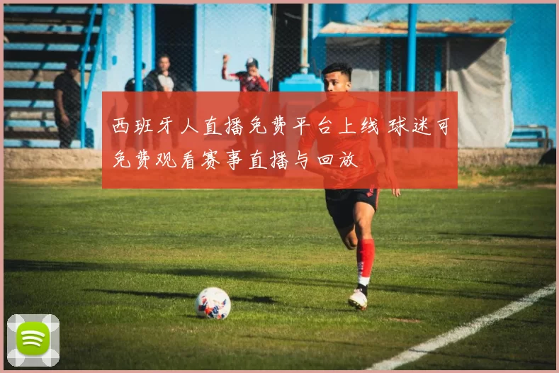 西班牙人直播免费平台上线 球迷可免费观看赛事直播与回放