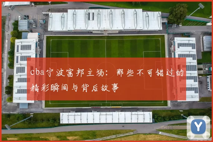 cba宁波富邦主场：那些不可错过的精彩瞬间与背后故事