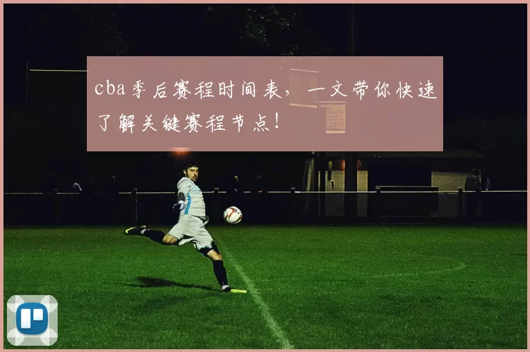 cba季后赛程时间表，一文带你快速了解关键赛程节点！