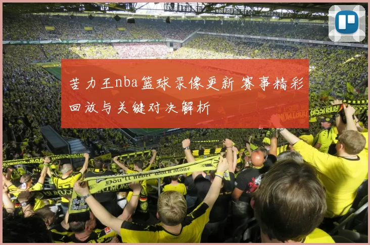 苦力王nba篮球录像更新 赛事精彩回放与关键对决解析