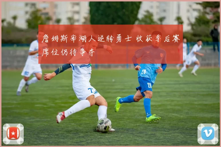 詹姆斯率湖人逆转勇士 收获季后赛席位仍待争夺