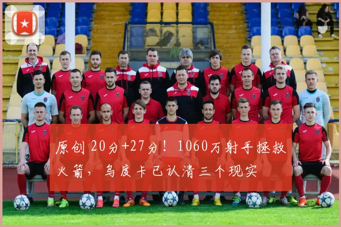 原创 20分+27分！1060万射手拯救火箭，乌度卡已认清三个现实