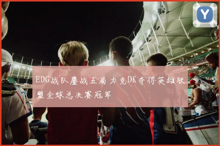 EDG战队鏖战五局力克DK夺得英雄联盟全球总决赛冠军