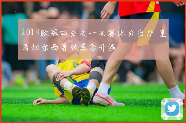 2014欧冠四分之一决赛比分出炉 皇马切尔西晋级悬念升温