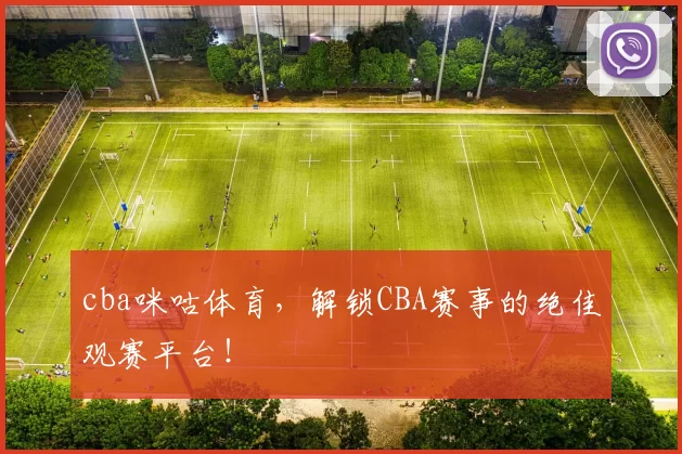 cba咪咕体育，解锁CBA赛事的绝佳观赛平台！