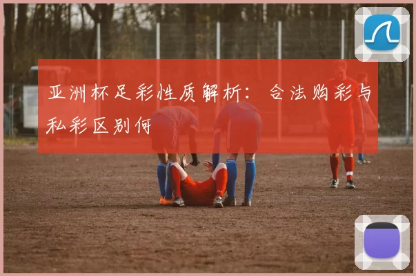 亚洲杯足彩性质解析：合法购彩与私彩区别何