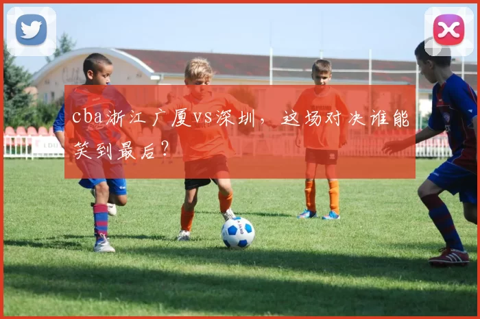 cba浙江广厦vs深圳，这场对决谁能笑到最后？