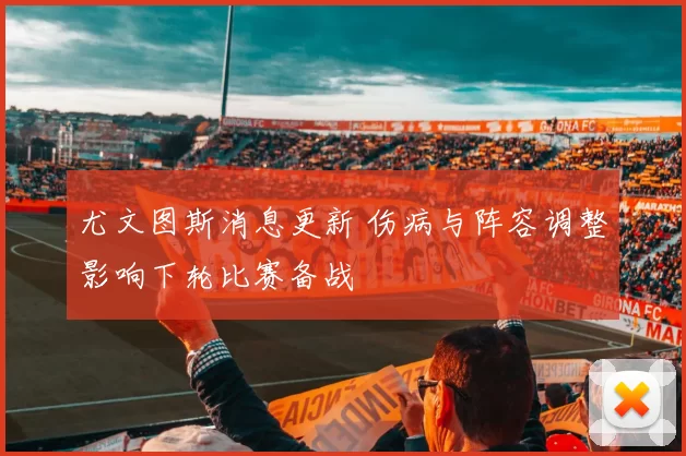 尤文图斯消息更新 伤病与阵容调整影响下轮比赛备战