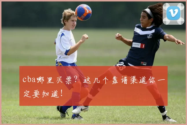 cba哪里买票？这几个靠谱渠道你一定要知道！