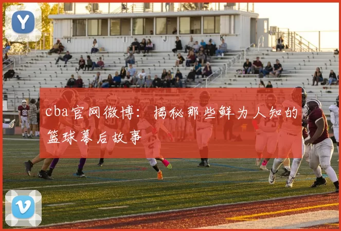 cba官网微博：揭秘那些鲜为人知的篮球幕后故事
