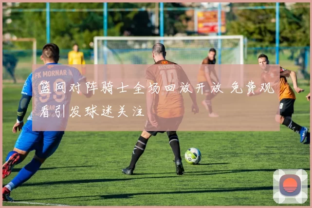 篮网对阵骑士全场回放开放 免费观看引发球迷关注