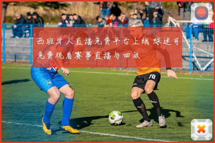 西班牙人直播免费平台上线 球迷可免费观看赛事直播与回放