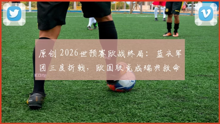 原创 2026世预赛欧战终局：蓝衣军团三度折戟，欧国联竟成瑞典救命稻草